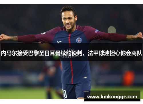内马尔接受巴黎圣日耳曼续约谈判，法甲球迷担心他会离队