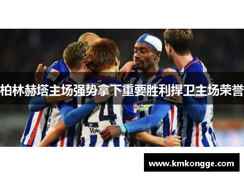 柏林赫塔主场强势拿下重要胜利捍卫主场荣誉