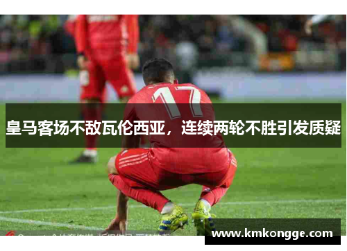 皇马客场不敌瓦伦西亚，连续两轮不胜引发质疑