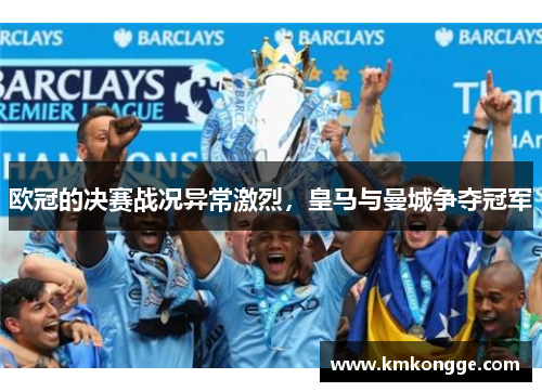 欧冠的决赛战况异常激烈，皇马与曼城争夺冠军