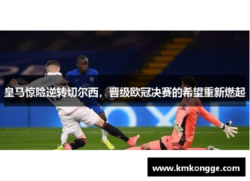 皇马惊险逆转切尔西，晋级欧冠决赛的希望重新燃起