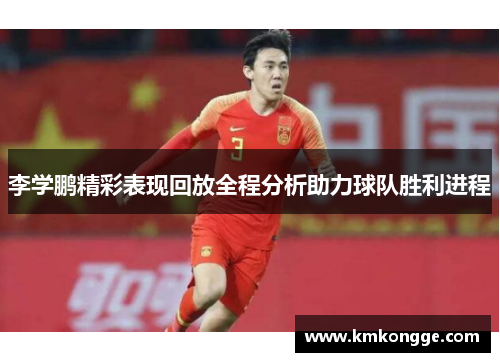 李学鹏精彩表现回放全程分析助力球队胜利进程